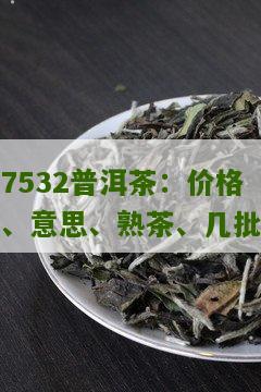 7532普洱茶：价格、意思、熟茶、几批
