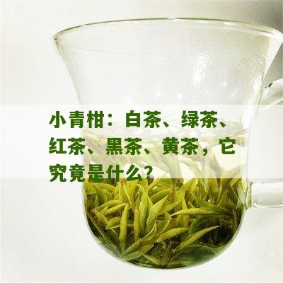 小青柑：白茶、绿茶、红茶、黑茶、黄茶，它究竟是什么？