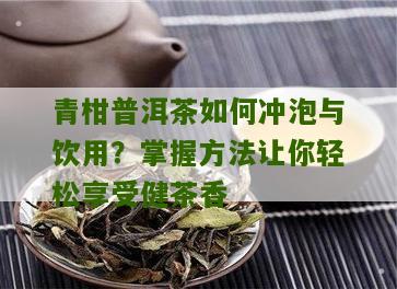 青柑普洱茶如何冲泡与饮用？掌握方法让你轻松享受健茶香
