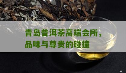 青岛普洱茶高端会所，品味与尊贵的碰撞